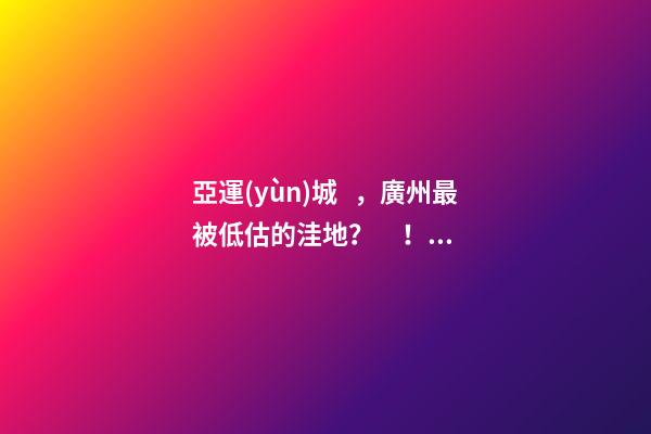 亞運(yùn)城，廣州最被低估的洼地？！翻身把歌唱的日子，就要到了……